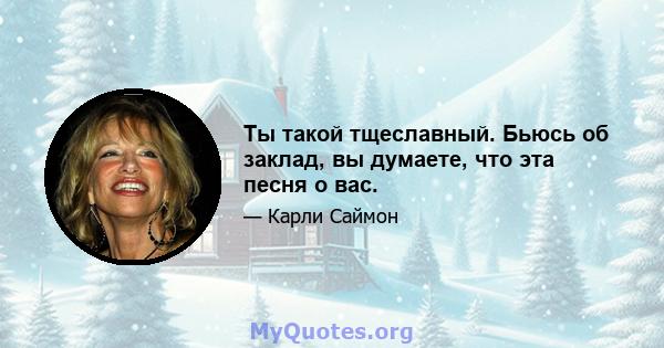 Ты такой тщеславный. Бьюсь об заклад, вы думаете, что эта песня о вас.