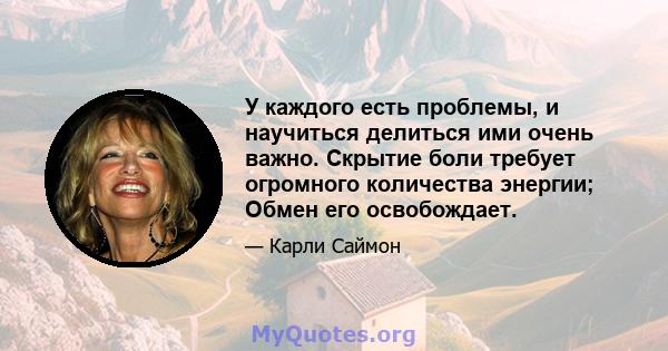 У каждого есть проблемы, и научиться делиться ими очень важно. Скрытие боли требует огромного количества энергии; Обмен его освобождает.