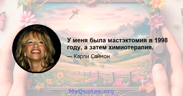 У меня была мастэктомия в 1998 году, а затем химиотерапия.