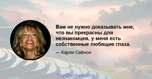 Вам не нужно доказывать мне, что вы прекрасны для незнакомцев, у меня есть собственные любящие глаза.