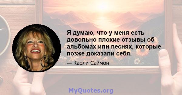 Я думаю, что у меня есть довольно плохие отзывы об альбомах или песнях, которые позже доказали себя.