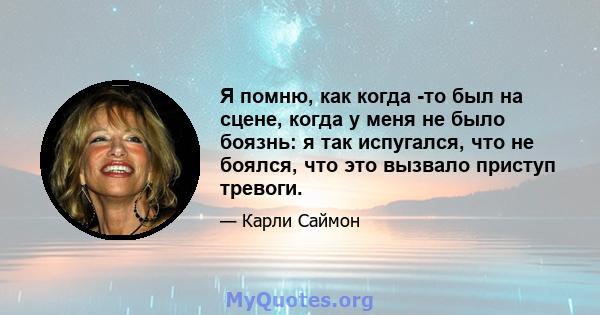 Я помню, как когда -то был на сцене, когда у меня не было боязнь: я так испугался, что не боялся, что это вызвало приступ тревоги.