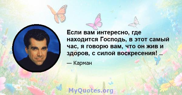 Если вам интересно, где находится Господь, в этот самый час, я говорю вам, что он жив и здоров, с силой воскресения! ..