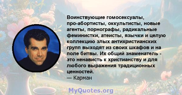 Воинствующие гомосексуалы, про-абортисты, оккультисты, новые агенты, порнографы, радикальные феминистки, атеисты, язычки и целую коллекцию злых антихристианских групп выходят из своих шкафов и на поле битвы. Их общий