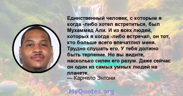 Единственный человек, с которым я когда -либо хотел встретиться, был Мухаммед Али. И из всех людей, которых я когда -либо встречал, он тот, кто больше всего впечатлил меня. Трудно слушать его. У тебя должно быть