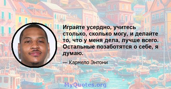 Играйте усердно, учитесь столько, сколько могу, и делайте то, что у меня дела, лучше всего. Остальные позаботятся о себе, я думаю.