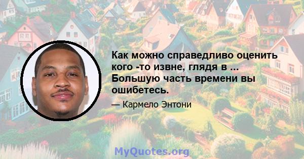 Как можно справедливо оценить кого -то извне, глядя в ... Большую часть времени вы ошибетесь.