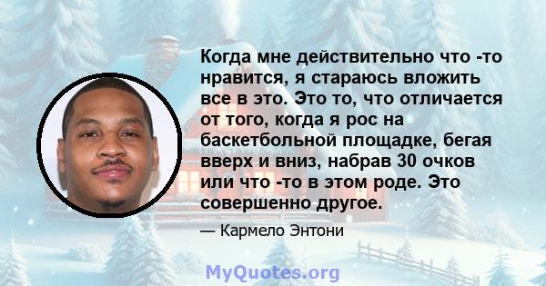 Когда мне действительно что -то нравится, я стараюсь вложить все в это. Это то, что отличается от того, когда я рос на баскетбольной площадке, бегая вверх и вниз, набрав 30 очков или что -то в этом роде. Это совершенно