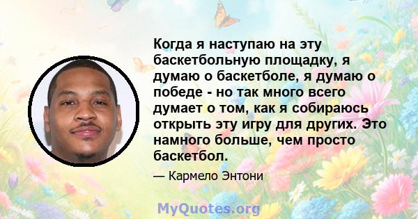 Когда я наступаю на эту баскетбольную площадку, я думаю о баскетболе, я думаю о победе - но так много всего думает о том, как я собираюсь открыть эту игру для других. Это намного больше, чем просто баскетбол.