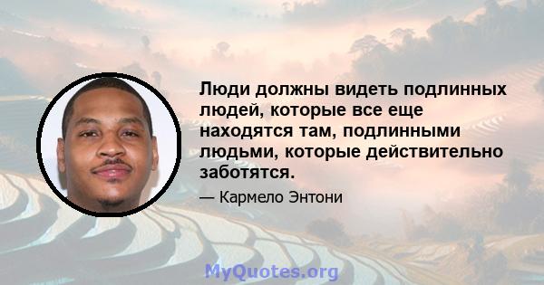 Люди должны видеть подлинных людей, которые все еще находятся там, подлинными людьми, которые действительно заботятся.