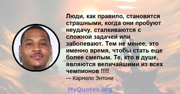 Люди, как правило, становятся страшными, когда они пробуют неудачу, сталкиваются с сложной задачей или заболевают. Тем не менее, это именно время, чтобы стать еще более смелым. Те, кто в душе, являются величайшими из