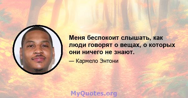 Меня беспокоит слышать, как люди говорят о вещах, о которых они ничего не знают.