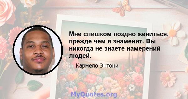 Мне слишком поздно жениться, прежде чем я знаменит. Вы никогда не знаете намерений людей.