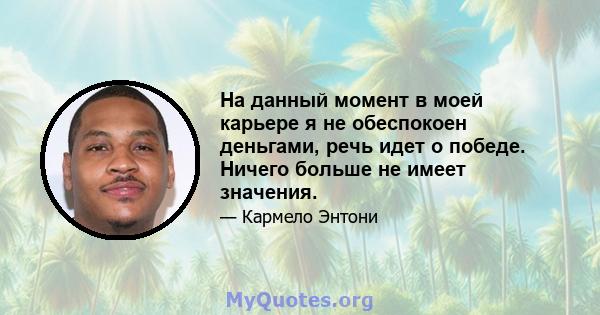 На данный момент в моей карьере я не обеспокоен деньгами, речь идет о победе. Ничего больше не имеет значения.