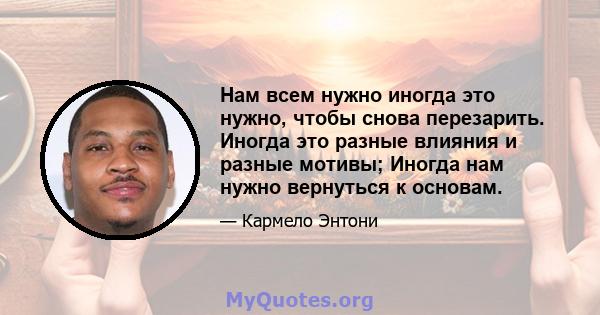 Нам всем нужно иногда это нужно, чтобы снова перезарить. Иногда это разные влияния и разные мотивы; Иногда нам нужно вернуться к основам.