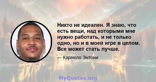 Никто не идеален. Я знаю, что есть вещи, над которыми мне нужно работать, и не только одно, но и в моей игре в целом. Все может стать лучше.