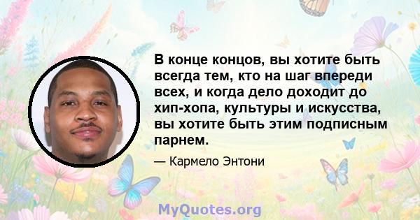 В конце концов, вы хотите быть всегда тем, кто на шаг впереди всех, и когда дело доходит до хип-хопа, культуры и искусства, вы хотите быть этим подписным парнем.