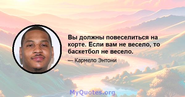 Вы должны повеселиться на корте. Если вам не весело, то баскетбол не весело.