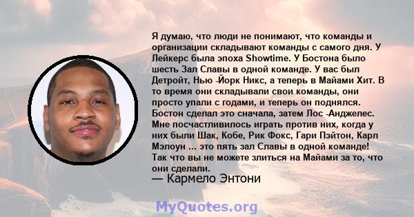 Я думаю, что люди не понимают, что команды и организации складывают команды с самого дня. У Лейкерс была эпоха Showtime. У Бостона было шесть Зал Славы в одной команде. У вас был Детройт, Нью -Йорк Никс, а теперь в