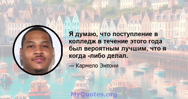 Я думаю, что поступление в колледж в течение этого года был вероятным лучшим, что я когда -либо делал.