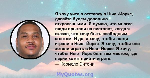 Я хочу уйти в отставку в Нью -Йорке, давайте будем довольно откровенными. Я думаю, что многие люди прыгали на пистолет, когда я сказал, что хочу быть свободным агентом. И да, я хочу, чтобы люди играли в Нью -Йорке. Я