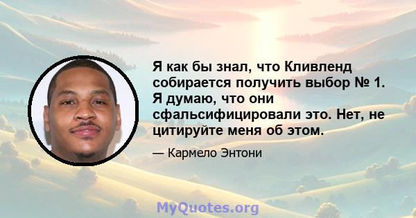 Я как бы знал, что Кливленд собирается получить выбор № 1. Я думаю, что они сфальсифицировали это. Нет, не цитируйте меня об этом.