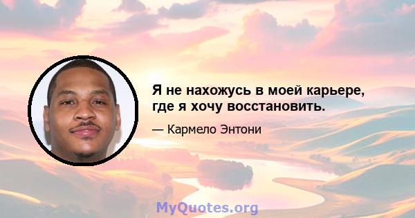 Я не нахожусь в моей карьере, где я хочу восстановить.