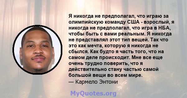 Я никогда не предполагал, что играю за олимпийскую команду США - взрослый, я никогда не предполагал, что игра в НБА, чтобы быть с вами реальным. Я никогда не представлял этот тип вещей. Так что это как мечта, которую я