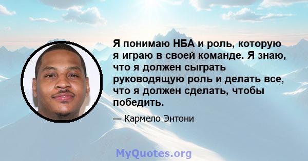 Я понимаю НБА и роль, которую я играю в своей команде. Я знаю, что я должен сыграть руководящую роль и делать все, что я должен сделать, чтобы победить.