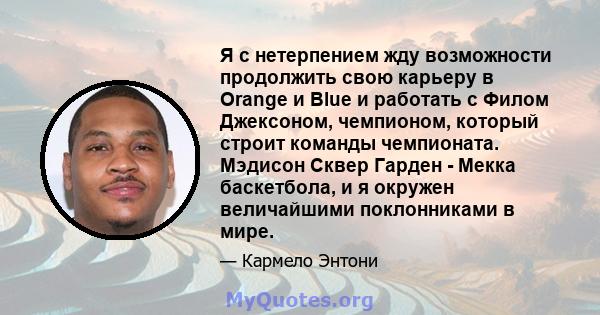 Я с нетерпением жду возможности продолжить свою карьеру в Orange и Blue и работать с Филом Джексоном, чемпионом, который строит команды чемпионата. Мэдисон Сквер Гарден - Мекка баскетбола, и я окружен величайшими