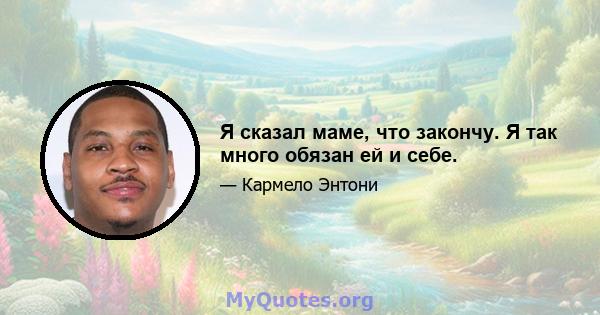 Я сказал маме, что закончу. Я так много обязан ей и себе.