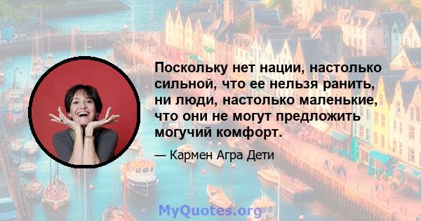 Поскольку нет нации, настолько сильной, что ее нельзя ранить, ни люди, настолько маленькие, что они не могут предложить могучий комфорт.