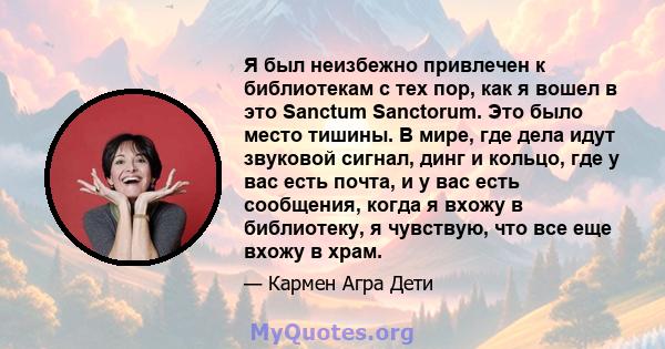 Я был неизбежно привлечен к библиотекам с тех пор, как я вошел в это Sanctum Sanctorum. Это было место тишины. В мире, где дела идут звуковой сигнал, динг и кольцо, где у вас есть почта, и у вас есть сообщения, когда я