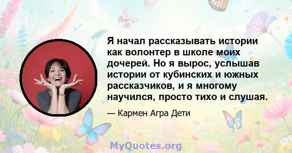 Я начал рассказывать истории как волонтер в школе моих дочерей. Но я вырос, услышав истории от кубинских и южных рассказчиков, и я многому научился, просто тихо и слушая.