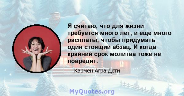 Я считаю, что для жизни требуется много лет, и еще много расплаты, чтобы придумать один стоящий абзац. И когда крайний срок молитва тоже не повредит.