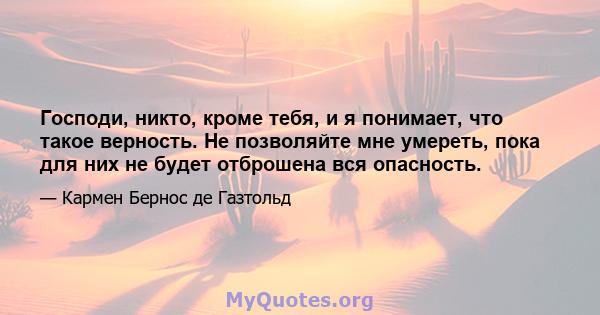 Господи, никто, кроме тебя, и я понимает, что такое верность. Не позволяйте мне умереть, пока для них не будет отброшена вся опасность.