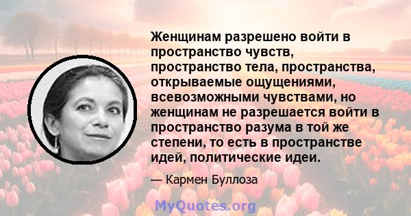 Женщинам разрешено войти в пространство чувств, пространство тела, пространства, открываемые ощущениями, всевозможными чувствами, но женщинам не разрешается войти в пространство разума в той же степени, то есть в