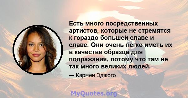 Есть много посредственных артистов, которые не стремятся к гораздо большей славе и славе. Они очень легко иметь их в качестве образца для подражания, потому что там не так много великих людей.