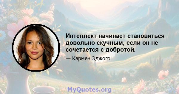 Интеллект начинает становиться довольно скучным, если он не сочетается с добротой.