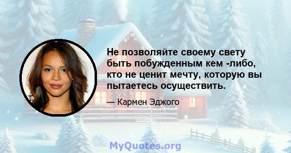 Не позволяйте своему свету быть побужденным кем -либо, кто не ценит мечту, которую вы пытаетесь осуществить.