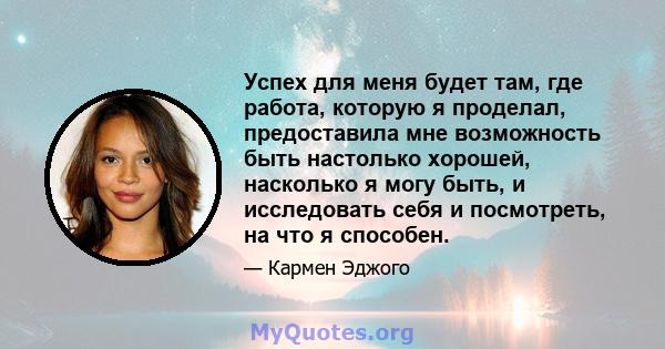 Успех для меня будет там, где работа, которую я проделал, предоставила мне возможность быть настолько хорошей, насколько я могу быть, и исследовать себя и посмотреть, на что я способен.