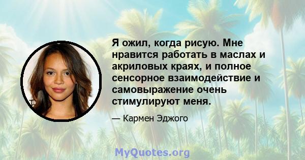 Я ожил, когда рисую. Мне нравится работать в маслах и акриловых краях, и полное сенсорное взаимодействие и самовыражение очень стимулируют меня.