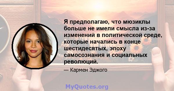 Я предполагаю, что мюзиклы больше не имели смысла из-за изменений в политической среде, которые начались в конце шестидесятых, эпоху самосознания и социальных революций.