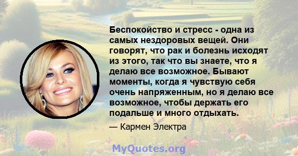 Беспокойство и стресс - одна из самых нездоровых вещей. Они говорят, что рак и болезнь исходят из этого, так что вы знаете, что я делаю все возможное. Бывают моменты, когда я чувствую себя очень напряженным, но я делаю