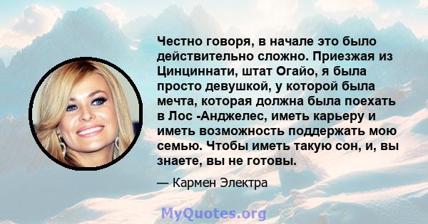 Честно говоря, в начале это было действительно сложно. Приезжая из Цинциннати, штат Огайо, я была просто девушкой, у которой была мечта, которая должна была поехать в Лос -Анджелес, иметь карьеру и иметь возможность