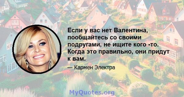 Если у вас нет Валентина, пообщайтесь со своими подругами, не ищите кого -то. Когда это правильно, они придут к вам.