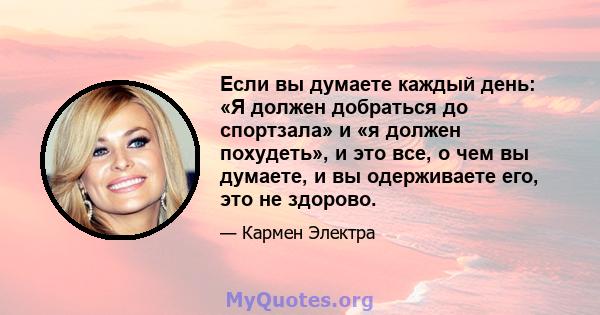 Если вы думаете каждый день: «Я должен добраться до спортзала» и «я должен похудеть», и это все, о чем вы думаете, и вы одерживаете его, это не здорово.