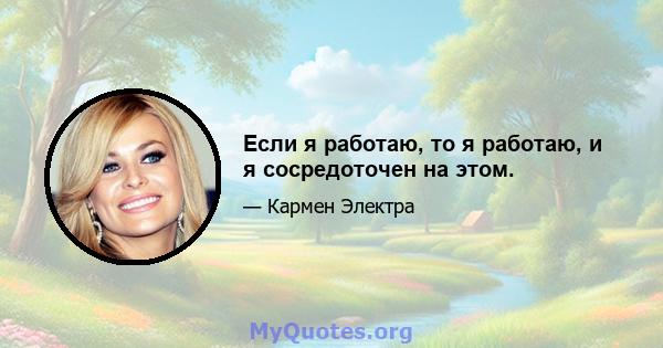 Если я работаю, то я работаю, и я сосредоточен на этом.