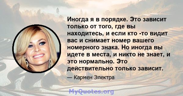 Иногда я в порядке. Это зависит только от того, где вы находитесь, и если кто -то видит вас и снимает номер вашего номерного знака. Но иногда вы идете в места, и никто не знает, и это нормально. Это действительно только 