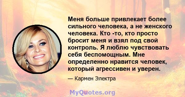 Меня больше привлекает более сильного человека, а не женского человека. Кто -то, кто просто бросит меня и взял под свой контроль. Я люблю чувствовать себя беспомощным. Мне определенно нравится человек, который